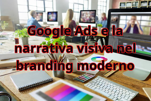 Google Ads e la narrativa visiva nel branding moderno